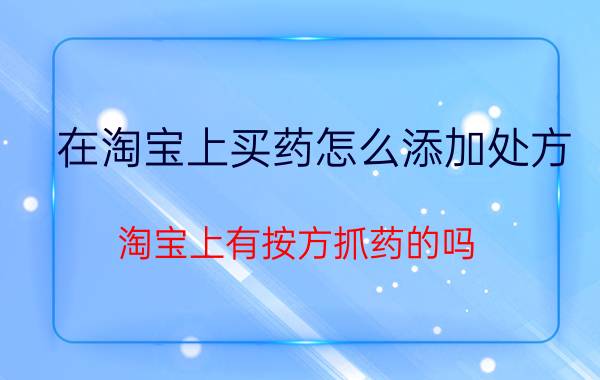 在淘宝上买药怎么添加处方 淘宝上有按方抓药的吗？